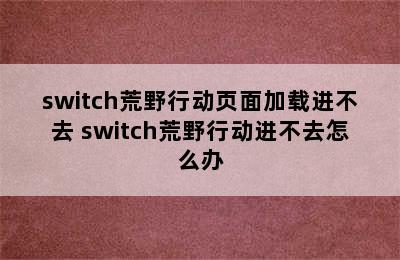 switch荒野行动页面加载进不去 switch荒野行动进不去怎么办